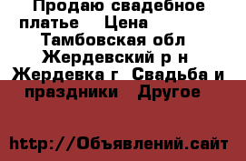 Продаю свадебное платье. › Цена ­ 10 000 - Тамбовская обл., Жердевский р-н, Жердевка г. Свадьба и праздники » Другое   